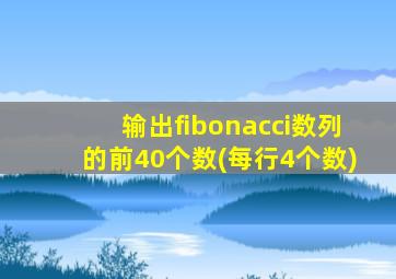 输出fibonacci数列的前40个数(每行4个数)