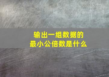 输出一组数据的最小公倍数是什么