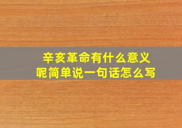 辛亥革命有什么意义呢简单说一句话怎么写