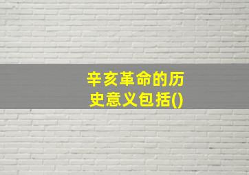 辛亥革命的历史意义包括()