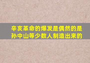 辛亥革命的爆发是偶然的是孙中山等少数人制造出来的