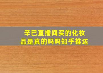 辛巴直播间买的化妆品是真的吗吗知乎推送