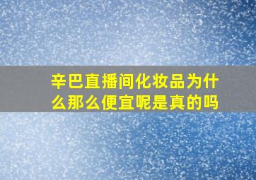 辛巴直播间化妆品为什么那么便宜呢是真的吗