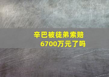 辛巴被徒弟索赔6700万元了吗