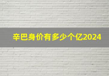 辛巴身价有多少个亿2024