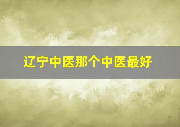 辽宁中医那个中医最好