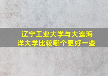 辽宁工业大学与大连海洋大学比较哪个更好一些