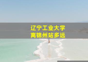 辽宁工业大学离锦州站多远