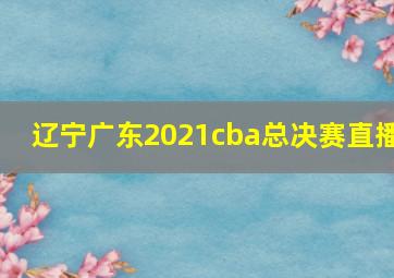 辽宁广东2021cba总决赛直播