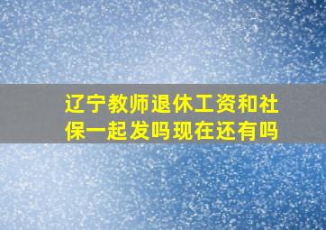 辽宁教师退休工资和社保一起发吗现在还有吗