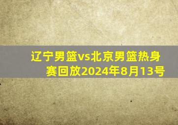 辽宁男篮vs北京男篮热身赛回放2024年8月13号