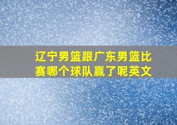 辽宁男篮跟广东男篮比赛哪个球队赢了呢英文