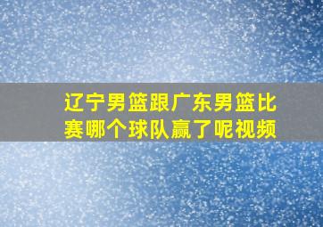 辽宁男篮跟广东男篮比赛哪个球队赢了呢视频