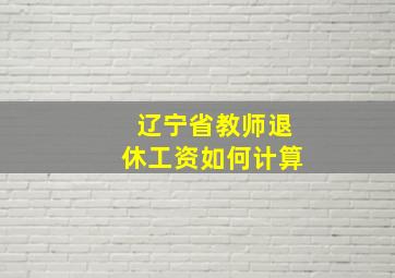 辽宁省教师退休工资如何计算