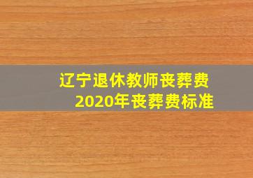 辽宁退休教师丧葬费2020年丧葬费标准