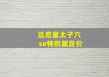 达尼皇太子六se特别版定价