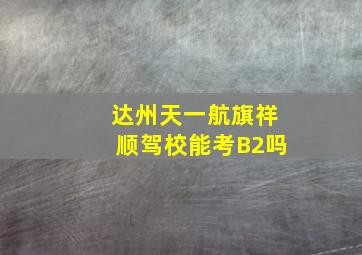 达州天一航旗祥顺驾校能考B2吗