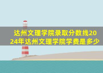 达州文理学院录取分数线2024年达州文理学院学费是多少