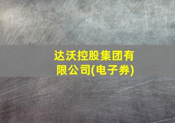 达沃控股集团有限公司(电子券)