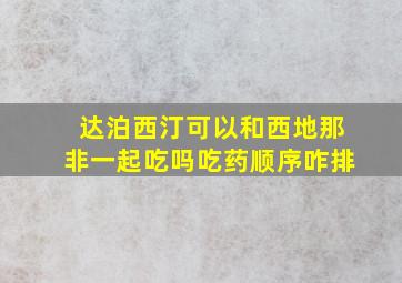 达泊西汀可以和西地那非一起吃吗吃药顺序咋排