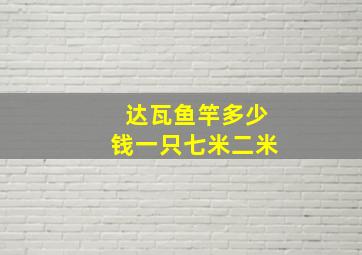 达瓦鱼竿多少钱一只七米二米