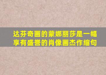 达芬奇画的蒙娜丽莎是一幅享有盛誉的肖像画杰作缩句