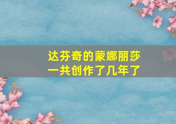 达芬奇的蒙娜丽莎一共创作了几年了