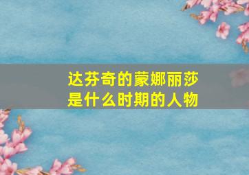 达芬奇的蒙娜丽莎是什么时期的人物