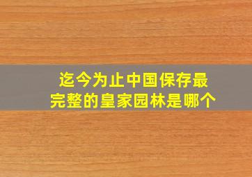 迄今为止中国保存最完整的皇家园林是哪个