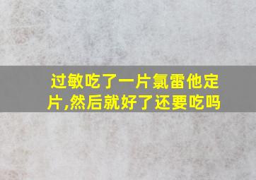 过敏吃了一片氯雷他定片,然后就好了还要吃吗