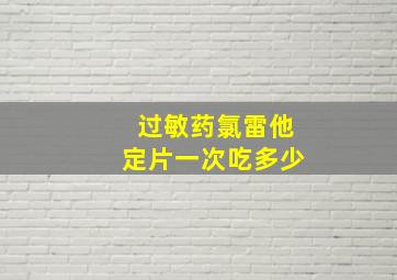 过敏药氯雷他定片一次吃多少