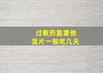 过敏药氯雷他定片一般吃几天