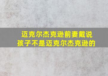 迈克尔杰克逊前妻戴说孩子不是迈克尔杰克逊的