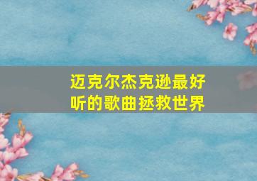 迈克尔杰克逊最好听的歌曲拯救世界