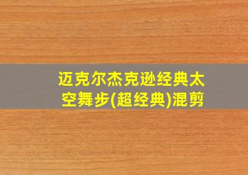 迈克尔杰克逊经典太空舞步(超经典)混剪