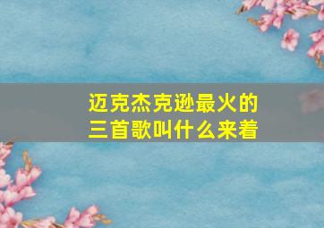 迈克杰克逊最火的三首歌叫什么来着