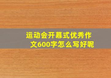 运动会开幕式优秀作文600字怎么写好呢