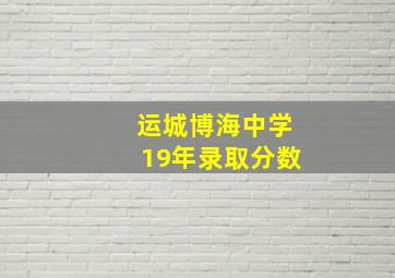 运城博海中学19年录取分数