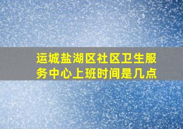 运城盐湖区社区卫生服务中心上班时间是几点