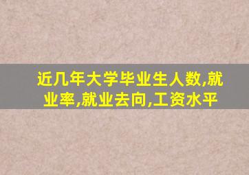 近几年大学毕业生人数,就业率,就业去向,工资水平