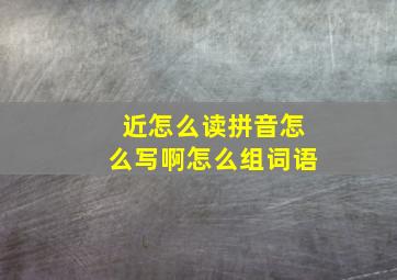 近怎么读拼音怎么写啊怎么组词语