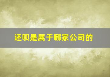 还呗是属于哪家公司的