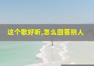 这个歌好听,怎么回答别人