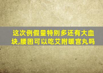 这次例假量特别多还有大血块,腰困可以吃艾附暖宫丸吗