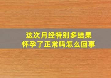 这次月经特别多结果怀孕了正常吗怎么回事