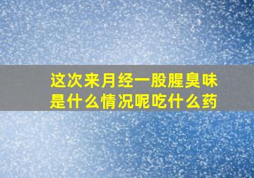 这次来月经一股腥臭味是什么情况呢吃什么药