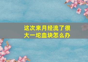 这次来月经流了很大一坨血块怎么办