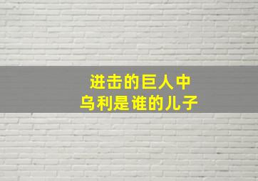 进击的巨人中乌利是谁的儿子