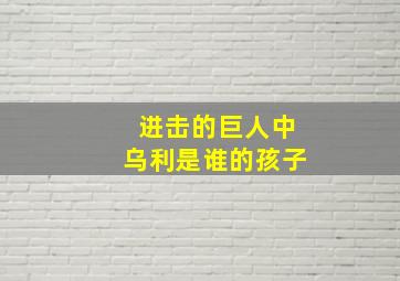 进击的巨人中乌利是谁的孩子