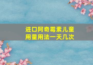 进口阿奇霉素儿童用量用法一天几次